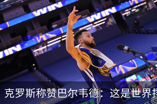 克罗斯称赞巴尔韦德：这是世界排名前三的球员