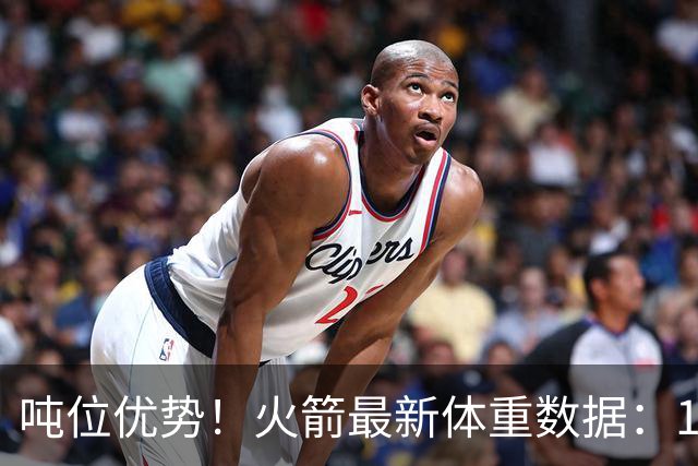 吨位优势！火箭最新体重数据：1米83后卫重104KG内线全超115KG