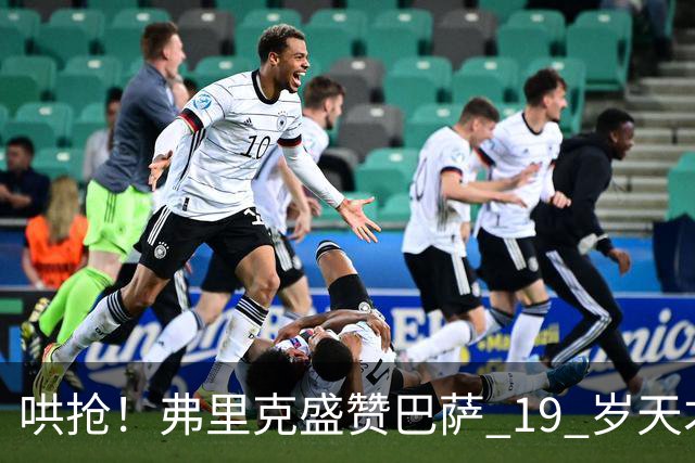 哄抢！弗里克盛赞巴萨 19 岁天才！英超豪门加入争夺战