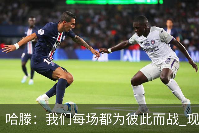 哈滕：我们每场都为彼此而战 现在更是为杰伦威和华莱士而战