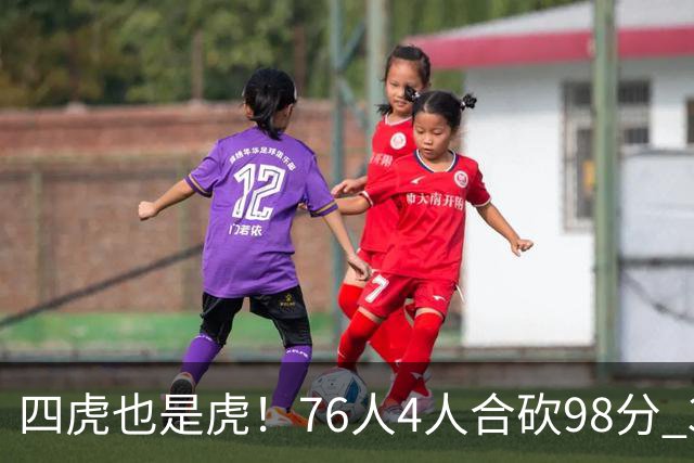四虎也是虎！76人4人合砍98分 3人26+大帝三双VJ两双