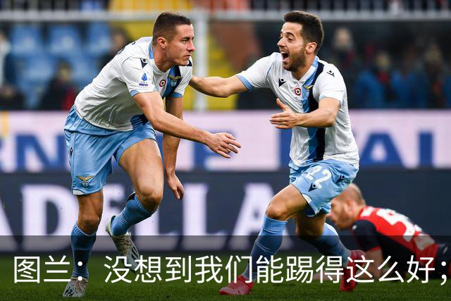 图兰：没想到我们能踢得这么好；我在马竞学到了很多防守知识