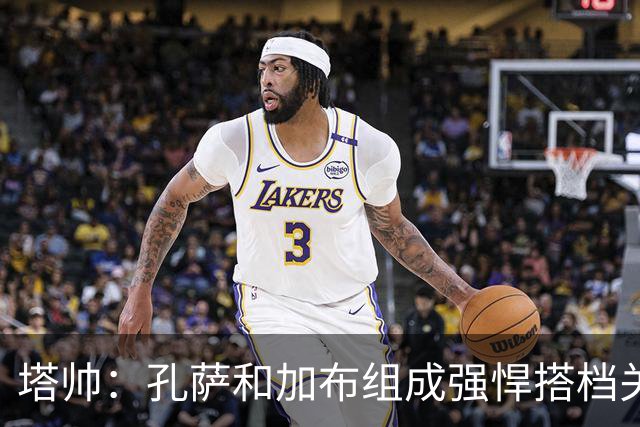 塔帅：孔萨和加布组成强悍搭档关系，但我们仍想念萨利巴也需要他