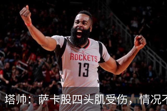 塔帅：萨卡股四头肌受伤，情况不乐观；我们来这是为了赢球的