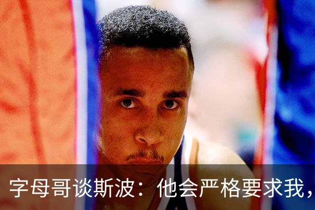 字母哥谈斯波：他会严格要求我，我愿意听从他的指引