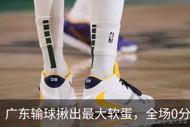 广东输球揪出最大软蛋，全场0分0盖帽，名记怒喷：根本打不了CBA快换掉
