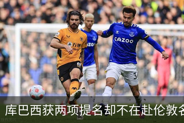 库巴西获两项提名却不在赴伦敦名单，巴萨安排引疑问