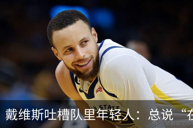 戴维斯吐槽队里年轻人：总说“在你的那个年代”，太不尊重人