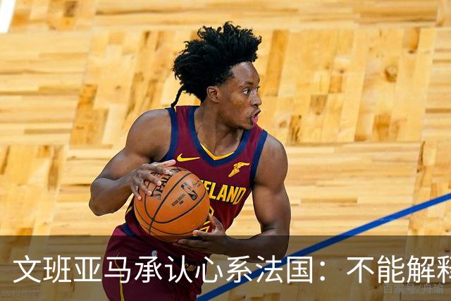 文班亚马承认心系法国：不能解释我的糟糕表现