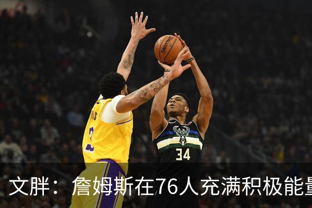 文胖：詹姆斯在76人充满积极能量 他看起来很享受这里