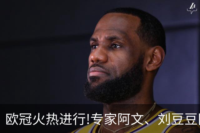 欧冠火热进行!专家阿文、刘豆豆同夺10连红领衔出击
