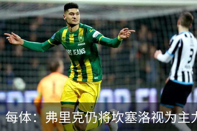 每体：弗里克仍将坎塞洛视为主力，边卫人选等孔德复出后确定