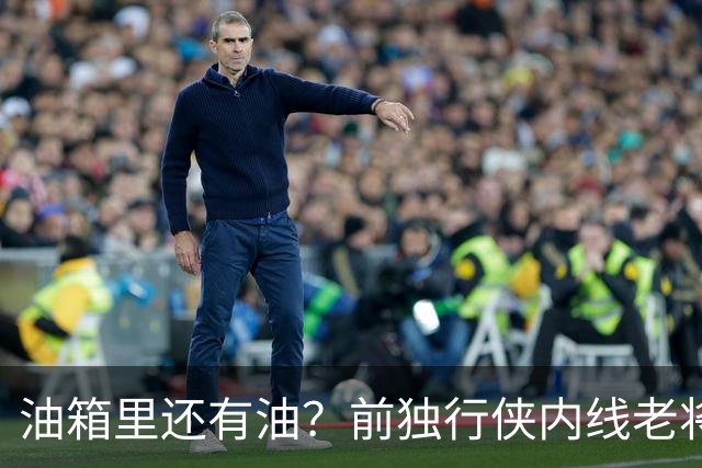 油箱里还有油？前独行侠内线老将还能从其他球队得到一份合同？