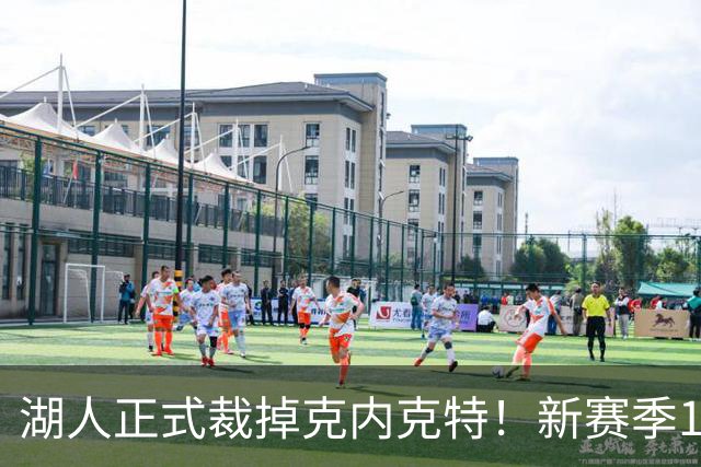 湖人正式裁掉克内克特！新赛季15+3阵容出炉：东契奇小里领衔