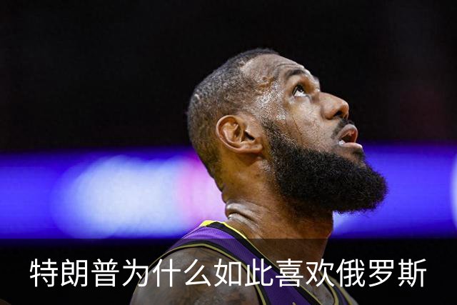 特朗普为什么如此喜欢俄罗斯