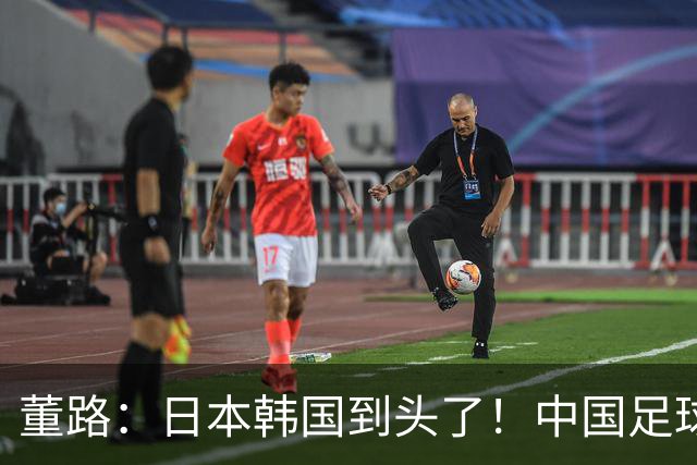 董路：日本韩国到头了！中国足球春天来了 国足未来能进世界杯16强
