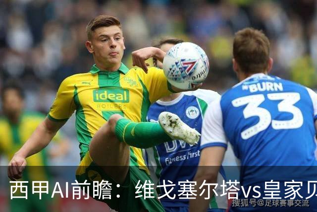 西甲AI前瞻：维戈塞尔塔vs皇家贝蒂斯，五连平的中游碰欧冠区