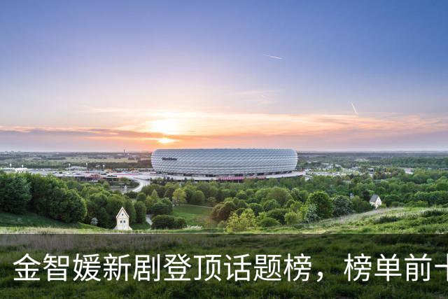 金智媛新剧登顶话题榜，榜单前十被这几部剧包了