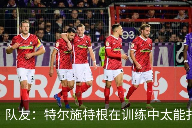 队友：特尔施特根在训练中太能扑，有时绝望得真想揍他一顿