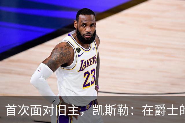 首次面对旧主，凯斯勒：在爵士的岁月对我意义非凡