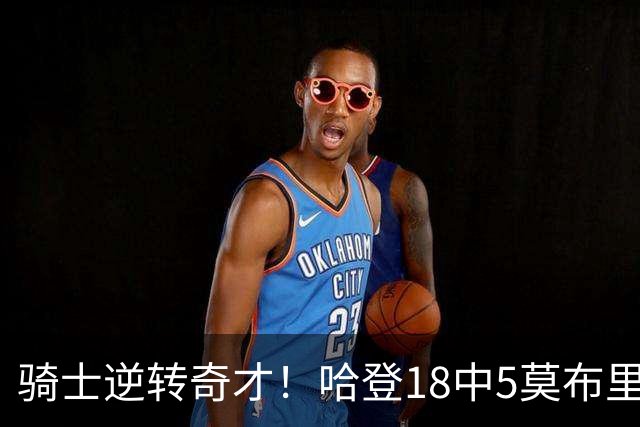 骑士逆转奇才！哈登18中5莫布里爆发，状元19+2创纪录，新秀全队第一