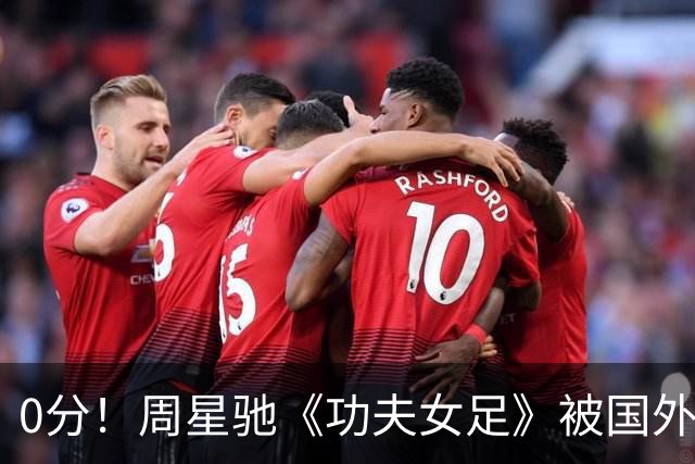 0分！周星驰《功夫女足》被国外影评人集体差评！