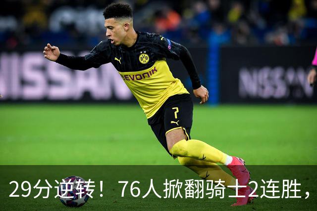 29分逆转！76人掀翻骑士2连胜，勒布朗17+10+5马克西32分6助攻