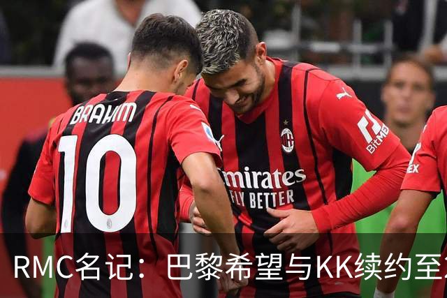 RMC名记：巴黎希望与KK续约至2032年，谈判已经开始