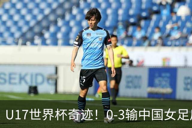 U17世界杯奇迹！0-3输中国女足后，鱼腩大逆袭：靠1个净胜球出线